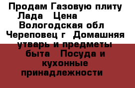 Продам Газовую плиту Лада › Цена ­ 4 000 - Вологодская обл., Череповец г. Домашняя утварь и предметы быта » Посуда и кухонные принадлежности   
